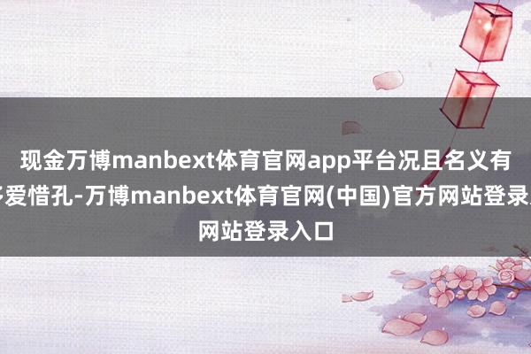现金万博manbext体育官网app平台况且名义有好多爱惜孔-万博manbext体育官网(中国)官方网站登录入口
