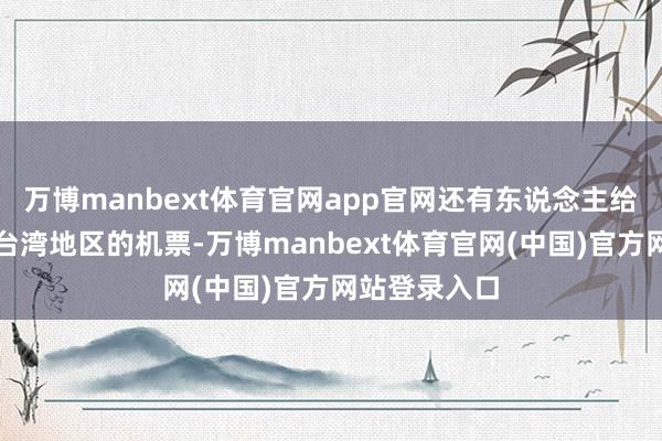 万博manbext体育官网app官网还有东说念主给他送来赶赴台湾地区的机票-万博manbext体育官网(中国)官方网站登录入口