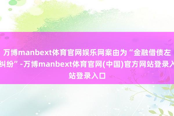 万博manbext体育官网娱乐网案由为“金融借债左券纠纷”-万博manbext体育官网(中国)官方网站登录入口