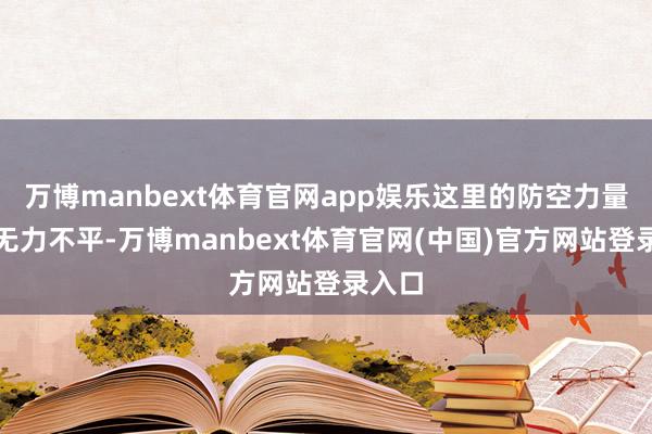 万博manbext体育官网app娱乐这里的防空力量实足无力不平-万博manbext体育官网(中国)官方网站登录入口