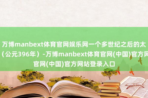 万博manbext体育官网娱乐网一个多世纪之后的太元二十一年（公元396年）-万博manbext体育官网(中国)官方网站登录入口