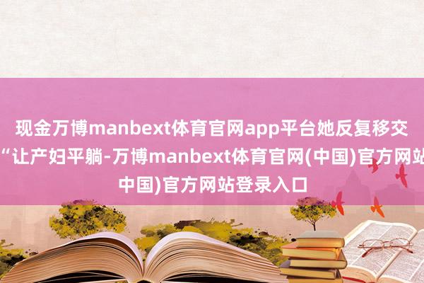 现金万博manbext体育官网app平台她反复移交杨先生:“让产妇平躺-万博manbext体育官网(中国)官方网站登录入口
