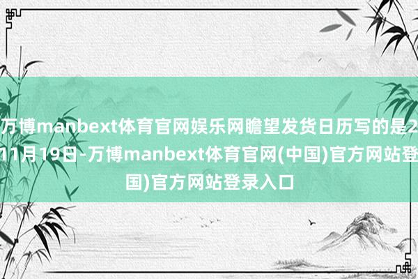 万博manbext体育官网娱乐网瞻望发货日历写的是2025年11月19日-万博manbext体育官网(中国)官方网站登录入口
