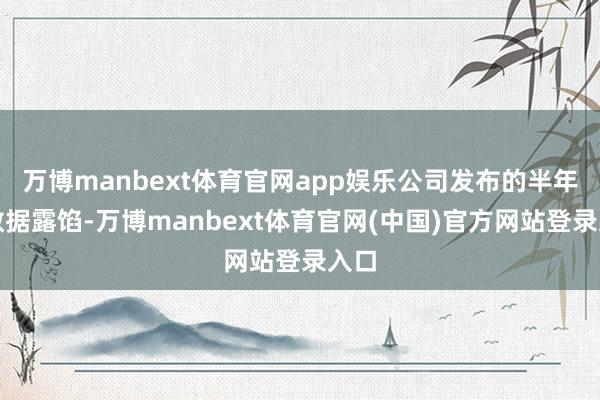 万博manbext体育官网app娱乐公司发布的半年报数据露馅-万博manbext体育官网(中国)官方网站登录入口