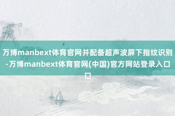 万博manbext体育官网并配备超声波屏下指纹识别-万博manbext体育官网(中国)官方网站登录入口