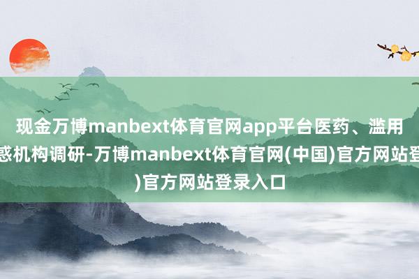 现金万博manbext体育官网app平台医药、滥用电子诱惑机构调研-万博manbext体育官网(中国)官方网站登录入口