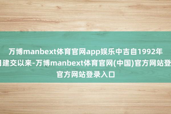 万博manbext体育官网app娱乐中吉自1992年1月5日建交以来-万博manbext体育官网(中国)官方网站登录入口