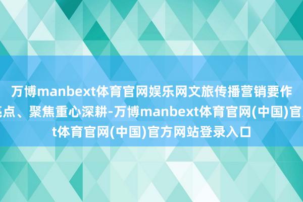 万博manbext体育官网娱乐网文旅传播营销要作念到提取中枢亮点、聚焦重心深耕-万博manbext体育官网(中国)官方网站登录入口