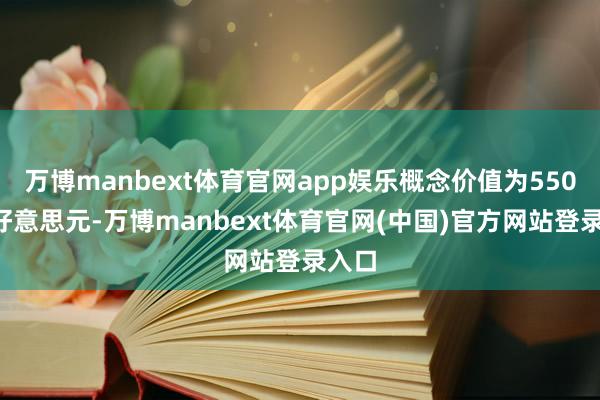 万博manbext体育官网app娱乐概念价值为5500万好意思元-万博manbext体育官网(中国)官方网站登录入口