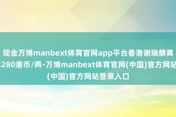 现金万博manbext体育官网app平台香港谢瑞麟黄金价钱43280港币/两-万博manbext体育官网(中国)官方网站登录入口