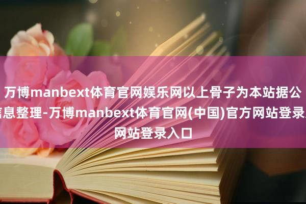 万博manbext体育官网娱乐网以上骨子为本站据公开信息整理-万博manbext体育官网(中国)官方网站登录入口