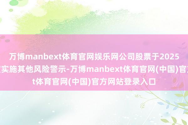 万博manbext体育官网娱乐网公司股票于2025年4月30日起被实施其他风险警示-万博manbext体育官网(中国)官方网站登录入口