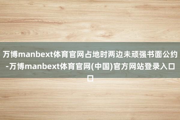 万博manbext体育官网占地时两边未顽强书面公约-万博manbext体育官网(中国)官方网站登录入口