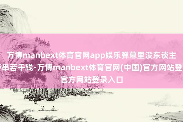万博manbext体育官网app娱乐弹幕里没东谈主关爱烤串若干钱-万博manbext体育官网(中国)官方网站登录入口