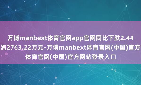 万博manbext体育官网app官网同比下跌2.44%；归母净利润2763.22万元-万博manbext体育官网(中国)官方网站登录入口