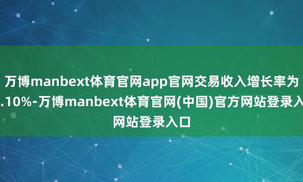 万博manbext体育官网app官网交易收入增长率为-9.10%-万博manbext体育官网(中国)官方网站登录入口