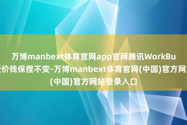 万博manbext体育官网app官网腾讯WorkBuddy企业版价钱保捏不变-万博manbext体育官网(中国)官方网站登录入口