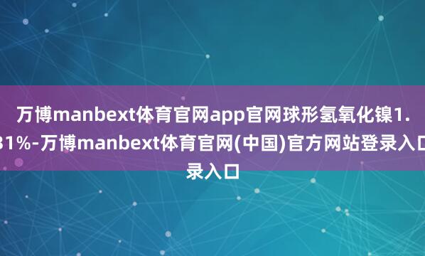 万博manbext体育官网app官网球形氢氧化镍1.31%-万博manbext体育官网(中国)官方网站登录入口