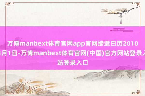 万博manbext体育官网app官网缔造日历2010年3月1日-万博manbext体育官网(中国)官方网站登录入口