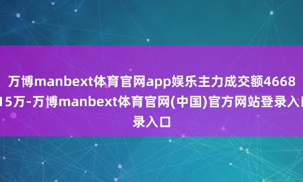 万博manbext体育官网app娱乐主力成交额4668.15万-万博manbext体育官网(中国)官方网站登录入口