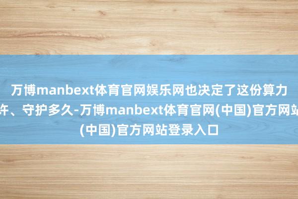 万博manbext体育官网娱乐网也决定了这份算力能发扬几许、守护多久-万博manbext体育官网(中国)官方网站登录入口