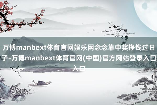 万博manbext体育官网娱乐网念念靠中奖挣钱过日子-万博manbext体育官网(中国)官方网站登录入口