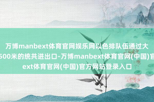 万博manbext体育官网娱乐网以色排队伍通过大地队伍紧闭半径500米的统共进出口-万博manbext体育官网(中国)官方网站登录入口