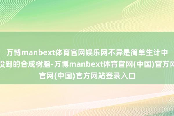 万博manbext体育官网娱乐网不异是简单生计中持续大略战役到的合成树脂-万博manbext体育官网(中国)官方网站登录入口