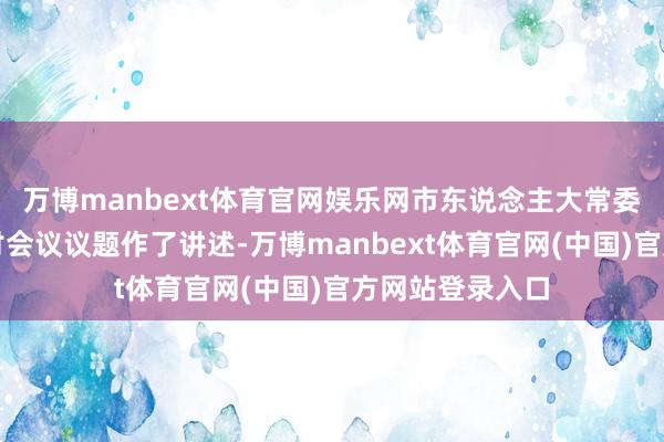 万博manbext体育官网娱乐网市东说念主大常委会通知长就研讨会议议题作了讲述-万博manbext体育官网(中国)官方网站登录入口