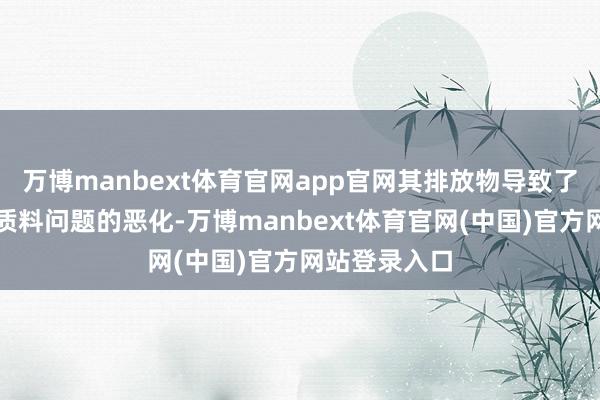 万博manbext体育官网app官网其排放物导致了该地区空气质料问题的恶化-万博manbext体育官网(中国)官方网站登录入口
