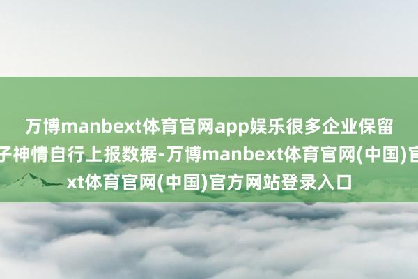 万博manbext体育官网app娱乐很多企业保留记载并可通过电子神情自行上报数据-万博manbext体育官网(中国)官方网站登录入口