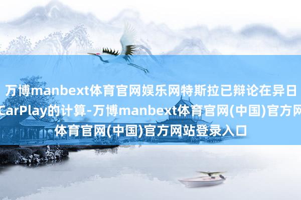 万博manbext体育官网娱乐网特斯拉已辩论在异日几个月推出CarPlay的计算-万博manbext体育官网(中国)官方网站登录入口