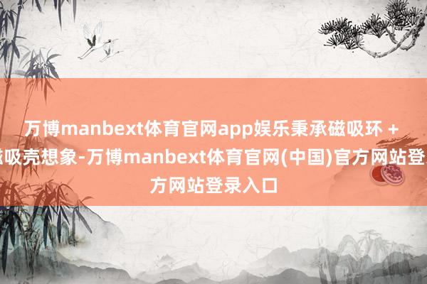 万博manbext体育官网app娱乐秉承磁吸环 + 外置磁吸壳想象-万博manbext体育官网(中国)官方网站登录入口