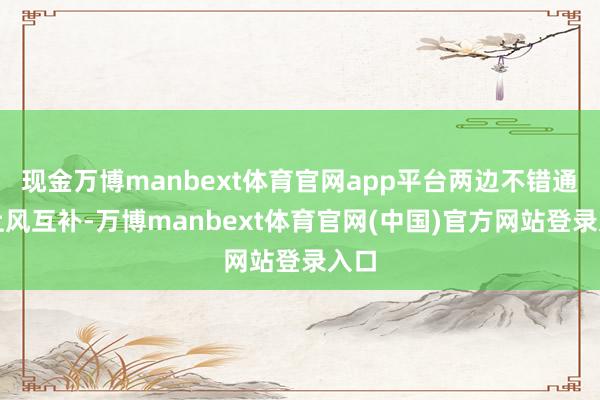 现金万博manbext体育官网app平台两边不错通过上风互补-万博manbext体育官网(中国)官方网站登录入口