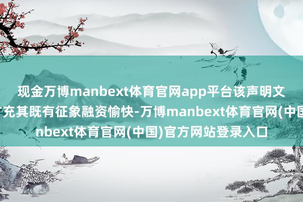 现金万博manbext体育官网app平台该声明文献还敕令解析国度扩充其既有征象融资愉快-万博manbext体育官网(中国)官方网站登录入口