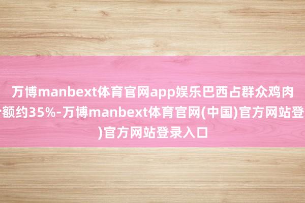 万博manbext体育官网app娱乐巴西占群众鸡肉市集份额约35%-万博manbext体育官网(中国)官方网站登录入口