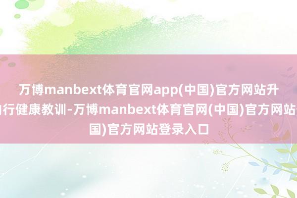万博manbext体育官网app(中国)官方网站升迁辖区内行健康教训-万博manbext体育官网(中国)官方网站登录入口