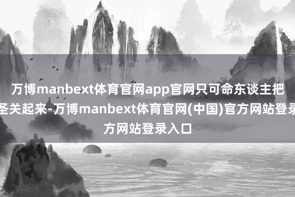 万博manbext体育官网app官网只可命东谈主把姚启圣关起来-万博manbext体育官网(中国)官方网站登录入口