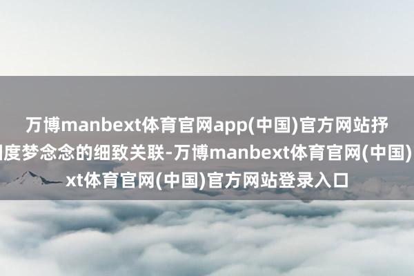 万博manbext体育官网app(中国)官方网站抒写个体梦念念与国度梦念念的细致关联-万博manbext体育官网(中国)官方网站登录入口
