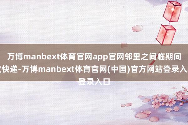 万博manbext体育官网app官网邻里之间临期间收快递-万博manbext体育官网(中国)官方网站登录入口