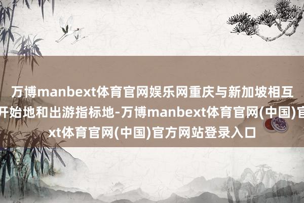 万博manbext体育官网娱乐网重庆与新加坡相互成为进犯的旅客开始地和出游指标地-万博manbext体育官网(中国)官方网站登录入口