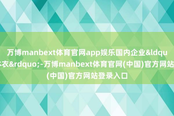 万博manbext体育官网app娱乐国内企业&ldquo;量文体衣&rdquo;-万博manbext体育官网(中国)官方网站登录入口