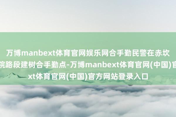 万博manbext体育官网娱乐网合手勤民警在赤坎区海北路旧中病院路段建树合手勤点-万博manbext体育官网(中国)官方网站登录入口