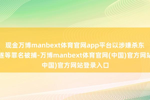 现金万博manbext体育官网app平台以涉嫌杀东说念主未遂等罪名被捕-万博manbext体育官网(中国)官方网站登录入口