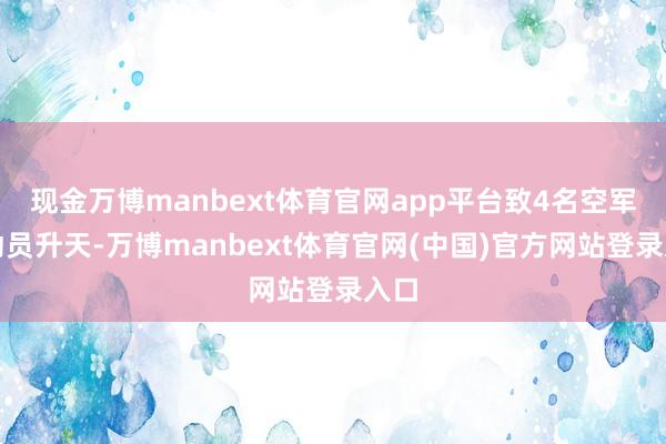 现金万博manbext体育官网app平台致4名空军飞动员升天-万博manbext体育官网(中国)官方网站登录入口