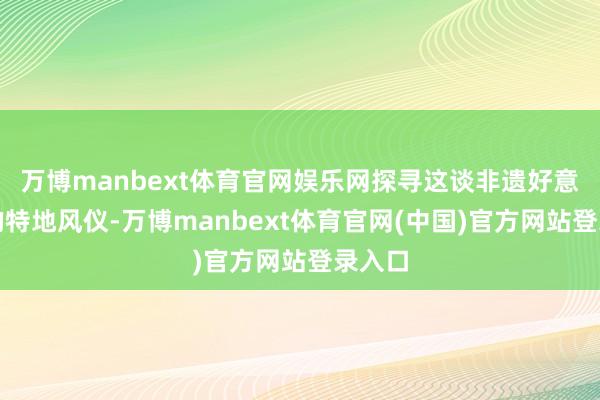 万博manbext体育官网娱乐网探寻这谈非遗好意思食的特地风仪-万博manbext体育官网(中国)官方网站登录入口