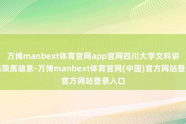万博manbext体育官网app官网四川大学文科讲席熟悉荣鹰暗意-万博manbext体育官网(中国)官方网站登录入口
