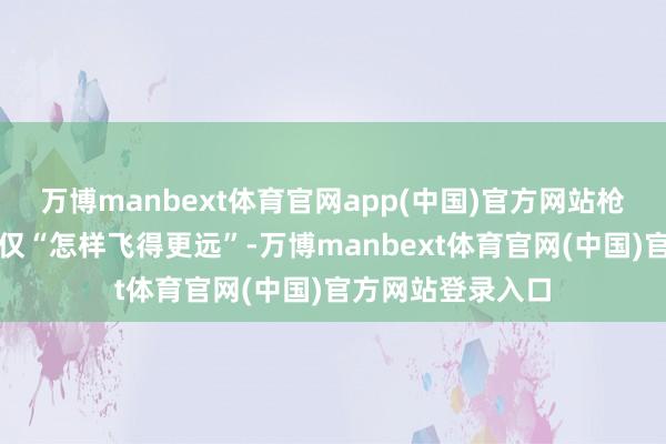 万博manbext体育官网app(中国)官方网站枪挂辐照措置的仅仅“怎样飞得更远”-万博manbext体育官网(中国)官方网站登录入口