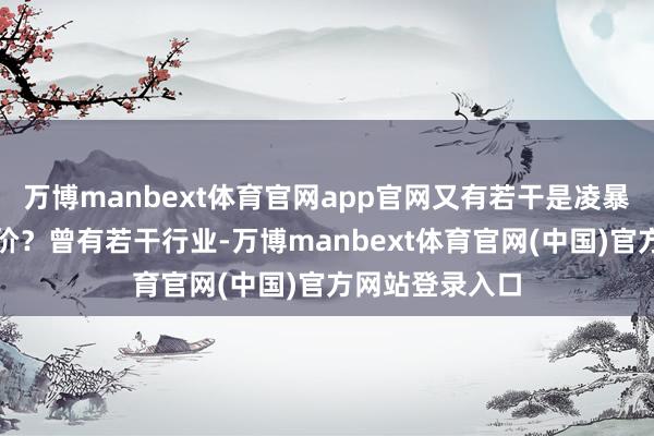 万博manbext体育官网app官网又有若干是凌暴东说念主的溢价？曾有若干行业-万博manbext体育官网(中国)官方网站登录入口